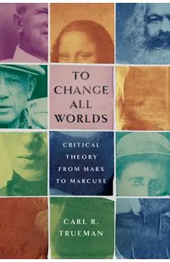 To Change All Worlds: Critical Theory from Marx to Marcuse - Carl R. Trueman