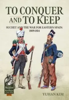 To Conquer and to Keep. Suchet and the War for Eastern Spain, 1809-1814, Volume 1 1809-1811, Paperback/Yuhan Kim