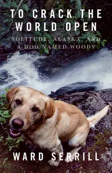 To Crack the World Open: Solitude, Alaska, and a Dog Named Woody, Paperback/Ward Serrill