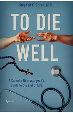 To Die Well: A Catholic Neurosurgeon's Guide to the End of Life - Stephen Doran