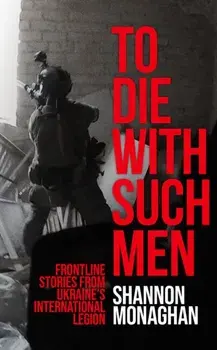 To Die With Such Men. Frontline Stories from Ukraine’s International Legion, Hardback/Shannon Monaghan
