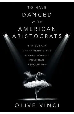 To Have Danced with American Aristocrats: The Untold Story Behind the Bernie Sanders Political Revolution - Olive Vinci