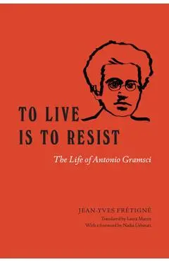 To Live Is to Resist: The Life of Antonio Gramsci - Jean-yves Frétigné