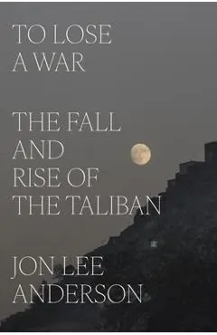 To Lose a War: The Fall and Rise of the Taliban - Jon Lee Anderson