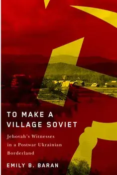 To Make a Village Soviet. Jehovah's Witnesses and the Transformation of a Postwar Ukrainian Borderland, Paperback/Emily B. Baran