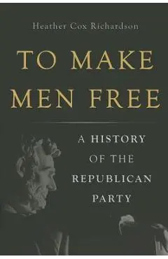 To Make Men Free: A History of the Republican Party - Heather Cox Richardson