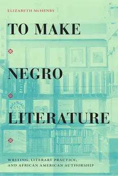 To Make Negro Literature: Writing, Literary Practice, and African American Authorship, Paperback/Elizabeth McHenry