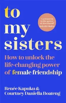 To My Sisters. How to Unlock the Life-Changing Power of Female Friendship, Paperback/Renee Kapuku