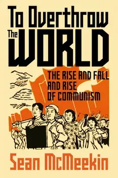 To Overthrow the World. The Rise and Fall and Rise of Communism, Hardback/Sean McMeekin