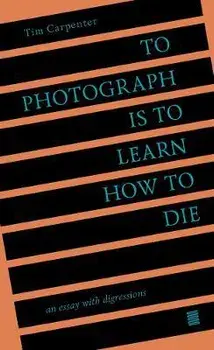 To Photograph Is to Learn How to Die: An Essay with Digressions, Paperback/Tim Carpenter