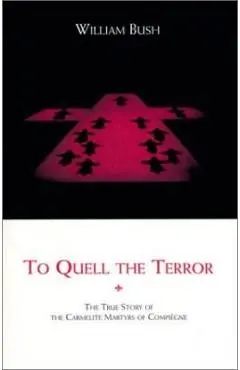 To Quell the Terror: The True Story of the Carmelite Martyrs of Compiegne - William Bush