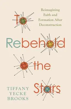 To Rebehold the Stars: Reimagining Faith and Formation After Deconstruction - Tiffany Yecke Brooks