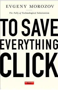 To Save Everything, Click Here: The Folly of Technological Solutionism - Evgeny Morozov
