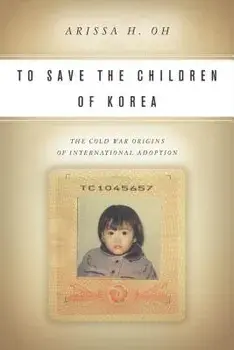 To Save the Children of Korea: The Cold War Origins of International Adoption, Paperback/Arissa H. Oh