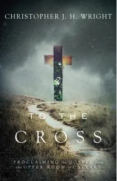 To the Cross: Proclaiming the Gospel from the Upper Room to Calvary - Christopher J. H. Wright