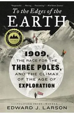 To the Edges of the Earth: 1909, the Race for the Three Poles, and the Climax of the Age of Exploration - Edward J. Larson