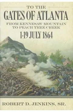 To the Gates of Atlanta: From Kennesaw Mountain to Peach Tree Creek, 119 July 1864 - Robert D. Jenkins Sr