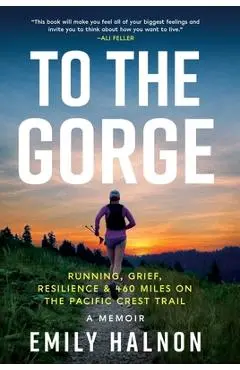 To the Gorge: Running, Grief, and Resilience on 460 Miles of the Pacific Crest Trail - Emily Halnon