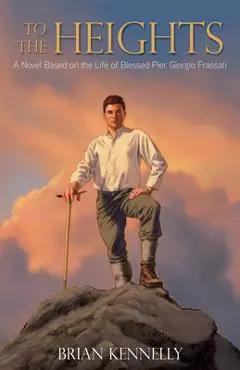 To the Heights: A Novel Based on the Life of Blessed Pier Giorgio Frassati - Brian Kennelly