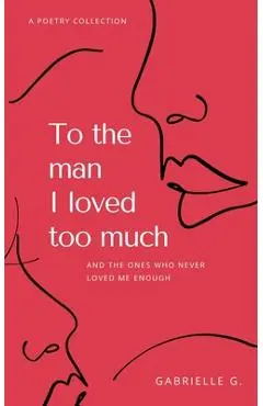 To the man I loved too much: and the ones who didn't love me enough - Gabrielle G