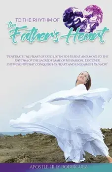 To the Rhythm of the Father's Heart: "penetrate the Heart of God, Listen to His Beat, and Move to the Rhythm of the Sacred Flame of His Passion... Dis/Apostle Lilly Rodriguez