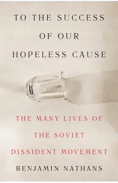 To the Success of Our Hopeless Cause: The Many Lives of the Soviet Dissident Movement - Benjamin Nathans