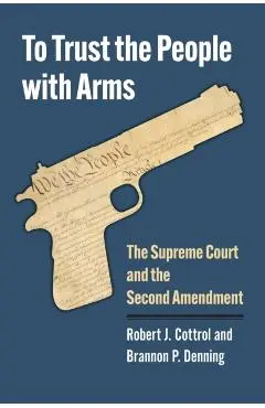 To Trust the People with Arms: The Supreme Court and the Second Amendment - Robert J. Cottrol