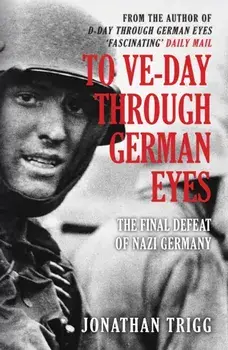 To VE-Day Through German Eyes. The Final Defeat of Nazi Germany, Paperback/Jonathan Trigg