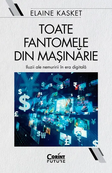 Toate fantomele din masinarie. Iluzii ale nemuririi in era digitala