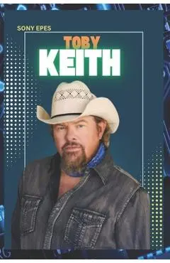 Toby Keith: The Life and Career of Toby Keith - Sony Epes