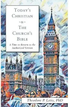 Today's Christian & the Church's Bible: A Time to Return to the Authorized Version - Theodore P. Letis