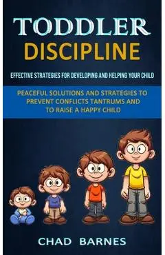 Toddler Discipline: Peaceful Solutions and Strategies to Prevent Conflicts Tantrums and to Raise a Happy Child (Effective Strategies for D - Chad Barnes