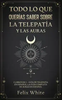 Todo lo que Querías Saber Sobre la Telepatía y las Auras: 2 Libros en 1 - Guía de Telepatía en Español, La Guía Completa de Auras en Español/Felix White
