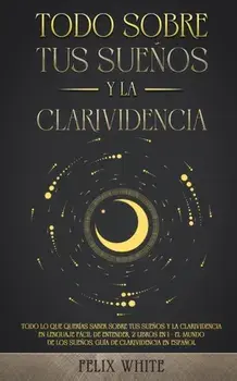 Todo Sobre tus Sueños y la Clarividencia: Todo lo que Querías Saber Sobre tus Sueños y la Clarividencia en Lenguaje Fácil de Entender. 2 Libros en 1 -/Felix White