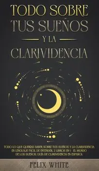 Todo Sobre tus Sueños y la Clarividencia: Todo lo que Querías Saber Sobre tus Sueños y la Clarividencia en Lenguaje Fácil de Entender. 2 Libros en 1 -/Felix White