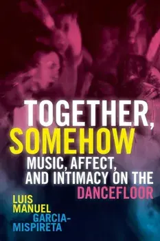 Together, Somehow. Music, Affect, and Intimacy on the Dancefloor, Paperback/Luis Manuel Garcia-Mispireta