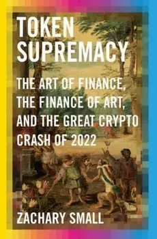 Token Supremacy. The Art of Finance, the Finance of Art, and the Great Crypto Crash of 2022, Hardback/Zachary Small