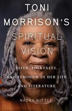 Toni Morrison's Spiritual Vision: Faith, Folktales, and Feminism in Her Life and Literature - Nadra Nittle