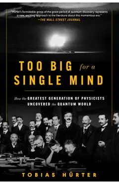 Too Big for a Single Mind: How the Greatest Generation of Physicists Uncovered the Quantum World - Tobias Hürter