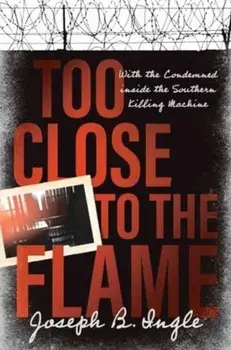 Too Close to the Flame. With the Condemned inside the Southern Killing Machine, Hardback/Joseph B. Ingle