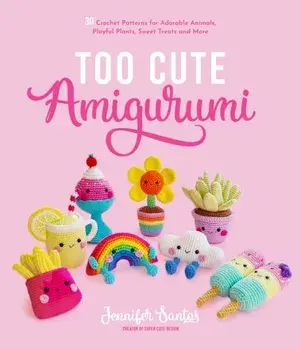 Too Cute Amigurumi. 30 Crochet Patterns for Adorable Animals, Playful Plants, Sweet Treats and More, Paperback/Jennifer Santos