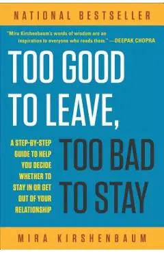 Too Good to Leave, Too Bad to Stay: A Step-By-Step Guide to Help You Decide Whether to Stay in or Get Out of Your Relationship - Mira Kirshenbaum