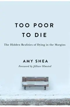 Too Poor to Die: The Hidden Realities of Dying in the Margins - Amy Shea