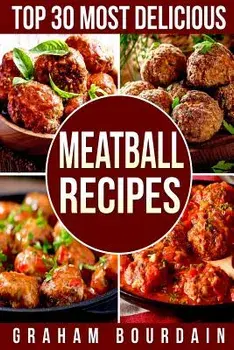 Top 30 Most Delicious Meatball Recipes: A Meatball Cookbook with Beef, Pork, Veal, Lamb, Bison, Chicken and Turkey - [books on Quick and Easy Meals] (/Graham Bourdain