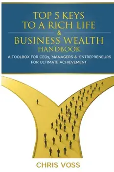 Top 5 Keys To A Rich Life & Business Wealth Handbook: A Toolbox For CEO's, Managers & Entrepreneurs For Ultimate Achievement/Chris Voss