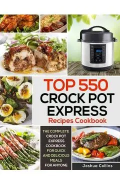 Top 550 Crock Pot Express Recipes Cookbook: The Complete Crock Pot Express Cookbook for Quick and Delicious Meals for Anyone - Joshua Collins