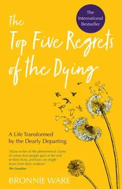 Top Five Regrets of the Dying: A Life Transformed by the Dearly Departing - Bronnie Ware
