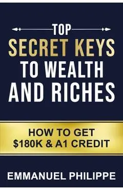 Top secret Keys to Wealth and Riches: How to get $180k and A1Credit - Emmanuel Philippe