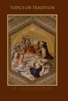 Topics on Tradition, Paperback/Fr Chad a. Ripperger Ph. D.