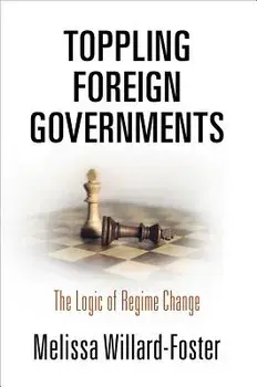 Toppling Foreign Governments: The Logic of Regime Change, Hardcover/Melissa Willard-Foster